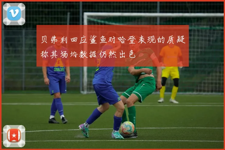 贝弗利回应鲨鱼对哈登表现的质疑称其场均数据仍然出色