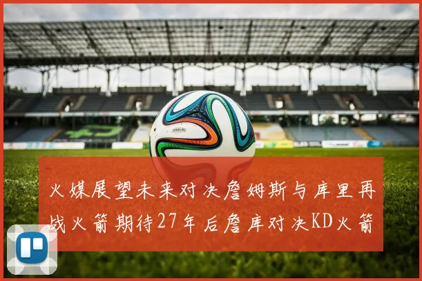 火媒展望未来对决詹姆斯与库里再战火箭期待27年后詹库对决KD火箭