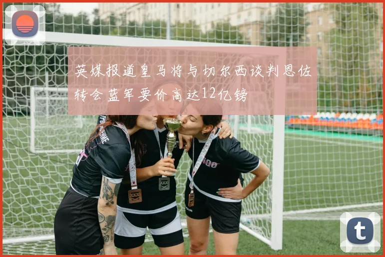 英媒报道皇马将与切尔西谈判恩佐转会蓝军要价高达12亿镑
