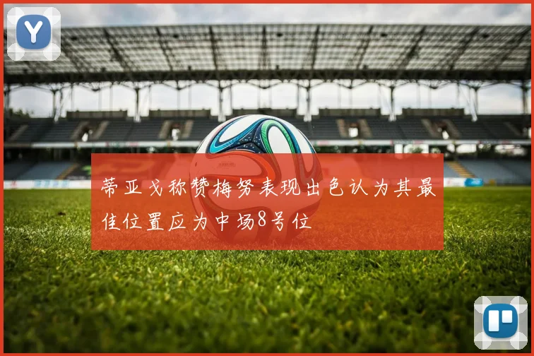 蒂亚戈称赞梅努表现出色认为其最佳位置应为中场8号位
