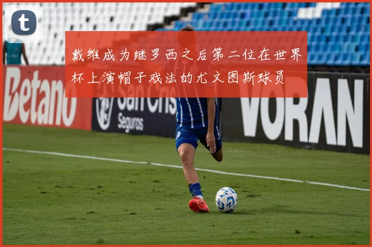 戴维成为继罗西之后第二位在世界杯上演帽子戏法的尤文图斯球员