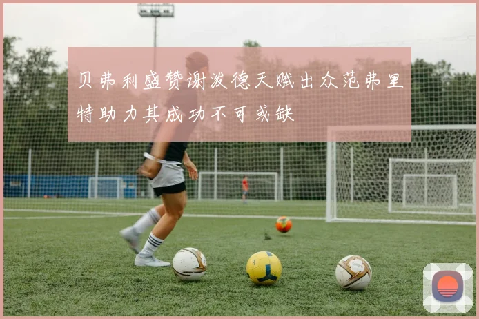 贝弗利盛赞谢泼德天赋出众范弗里特助力其成功不可或缺