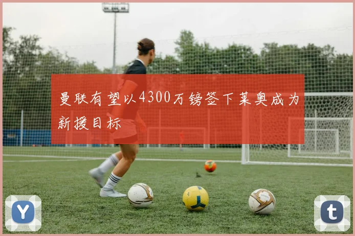 曼联有望以4300万镑签下莱奥成为新援目标
