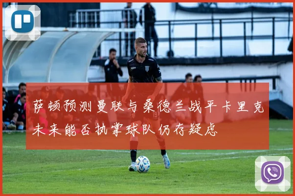 萨顿预测曼联与桑德兰战平卡里克未来能否执掌球队仍存疑虑