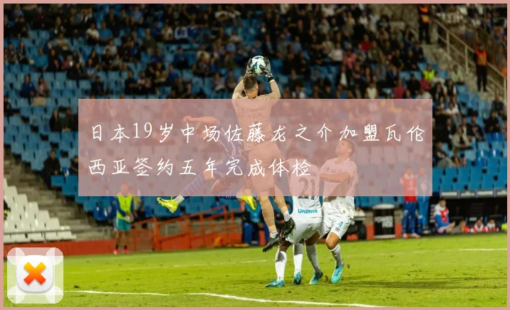日本19岁中场佐藤龙之介加盟瓦伦西亚签约五年完成体检