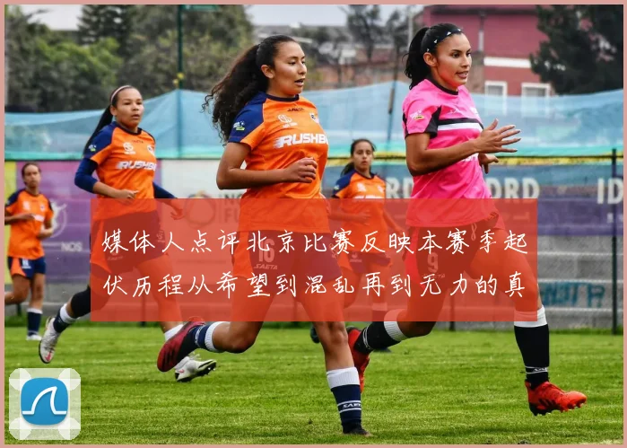媒体人点评北京比赛反映本赛季起伏历程从希望到混乱再到无力的真实写照