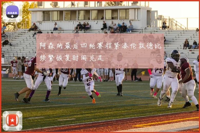 阿森纳最后四轮赛程紧凑伦敦德比频繁恢复时间充足