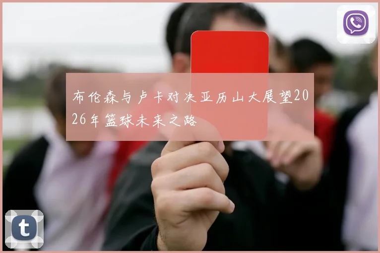 布伦森与卢卡对决亚历山大展望2026年篮球未来之路