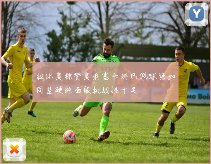 拉比奥称赞奥利塞和姆巴佩球场如同坚硬地面般挑战性十足
