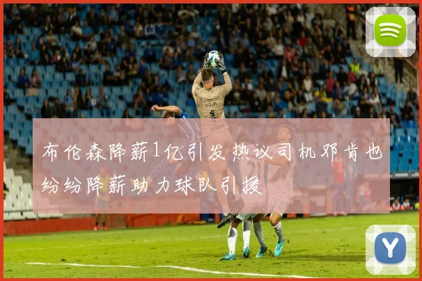 布伦森降薪1亿引发热议司机邓肯也纷纷降薪助力球队引援