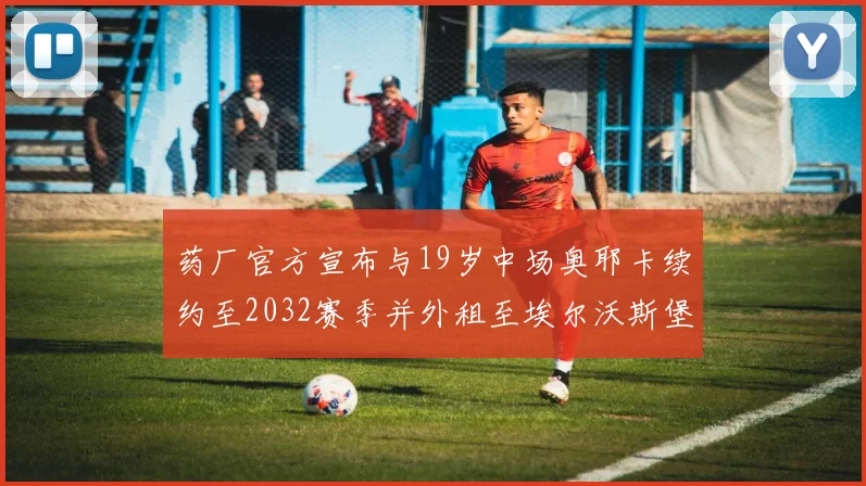 药厂官方宣布与19岁中场奥耶卡续约至2032赛季并外租至埃尔沃斯堡