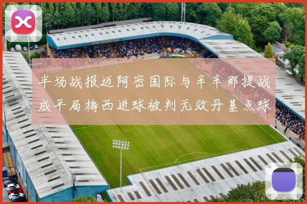 半场战报迈阿密国际与辛辛那提战成平局梅西进球被判无效丹基点球扳平比分