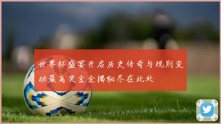 世界杯盛宴开启历史传奇与规则变动最高奖金全揭秘尽在此处