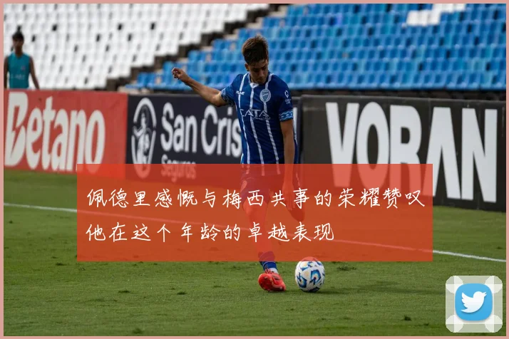 佩德里感慨与梅西共事的荣耀赞叹他在这个年龄的卓越表现