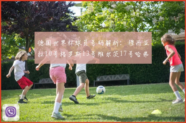 德国世界杯球员号码解析：穆西亚拉10号格罗斯13号维尔茨17号哈弗茨7号的背后故事