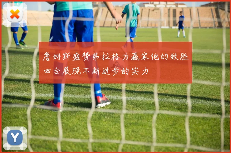 詹姆斯盛赞弗拉格为赢家他的致胜回合展现不断进步的实力