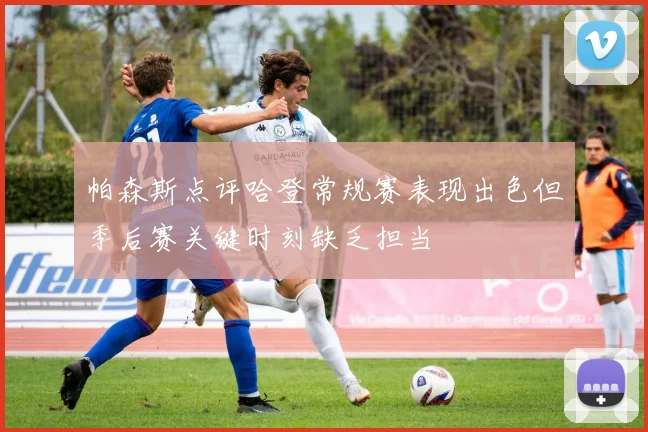 帕森斯点评哈登常规赛表现出色但季后赛关键时刻缺乏担当