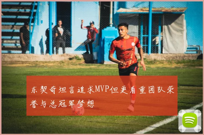 东契奇坦言追求MVP但更看重团队荣誉与总冠军梦想