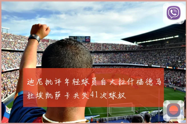 迪尼批评年轻球员自大拉什福德马杜埃凯萨卡共失41次球权