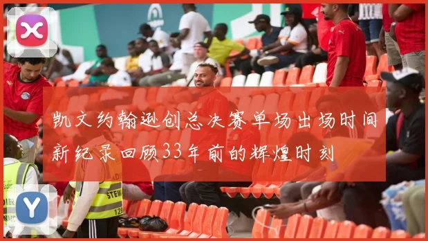 凯文约翰逊创总决赛单场出场时间新纪录回顾33年前的辉煌时刻