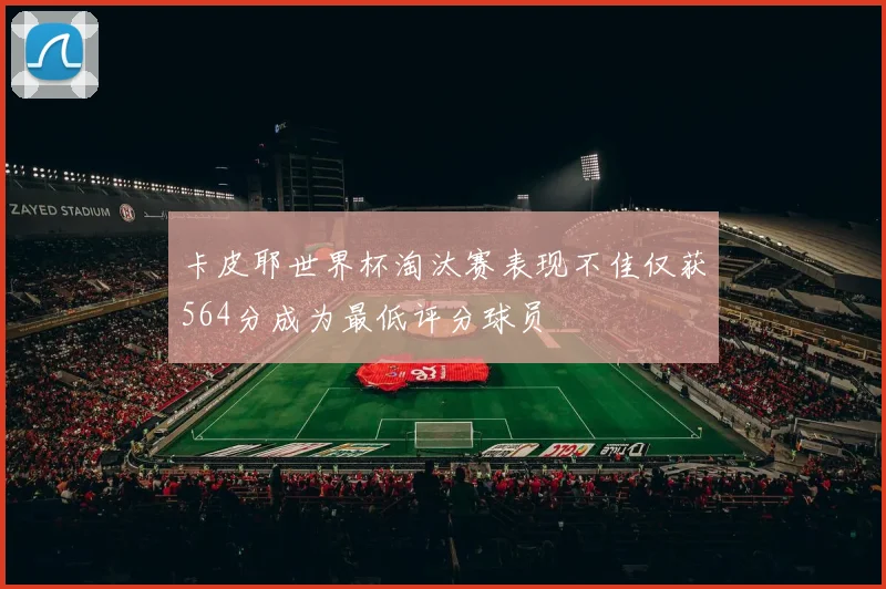 卡皮耶世界杯淘汰赛表现不佳仅获564分成为最低评分球员