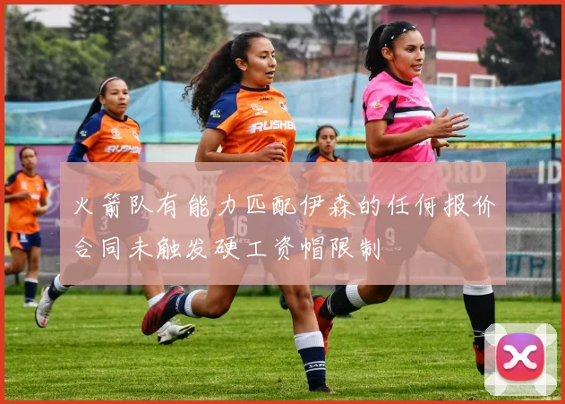 火箭队有能力匹配伊森的任何报价合同未触发硬工资帽限制