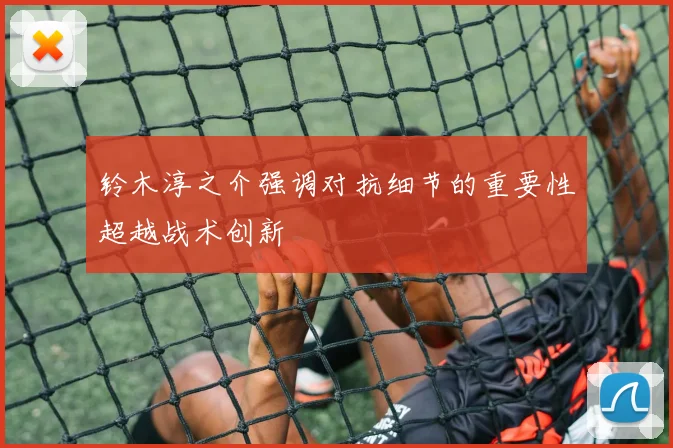 铃木淳之介强调对抗细节的重要性超越战术创新