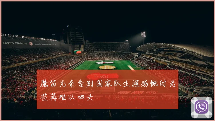 魔笛无奈告别国家队生涯感慨时光荏苒难以回头