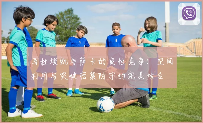 马杜埃凯与萨卡的良性竞争：空间利用与突破密集防守的完美结合