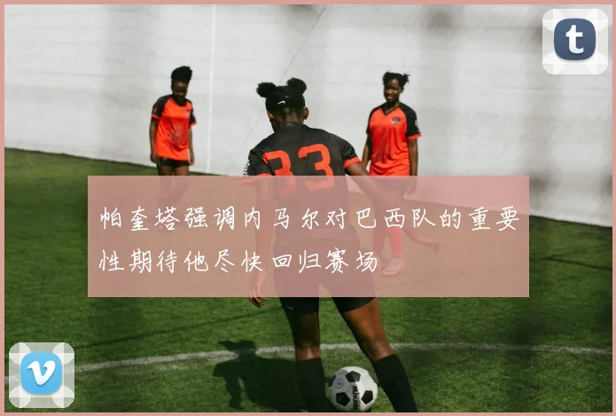 帕奎塔强调内马尔对巴西队的重要性期待他尽快回归赛场