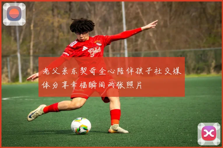 老父亲东契奇全心陪伴孩子社交媒体分享幸福瞬间两张照片