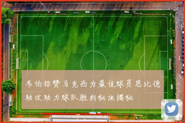 韦伯称赞马克西为最佳球员恩比德助攻助力球队胜利秘诀揭秘