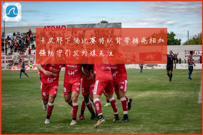 卡皮耶下场比赛将以背带裤亮相加强防守引发外媒关注