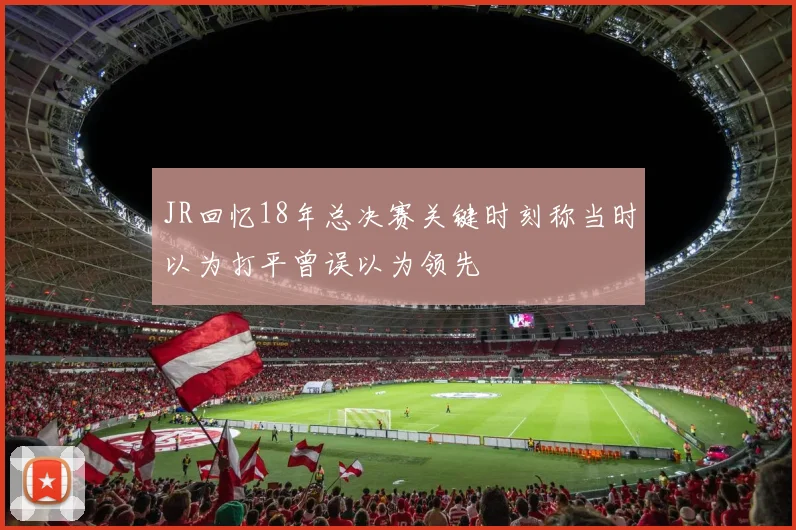 JR回忆18年总决赛关键时刻称当时以为打平曾误以为领先