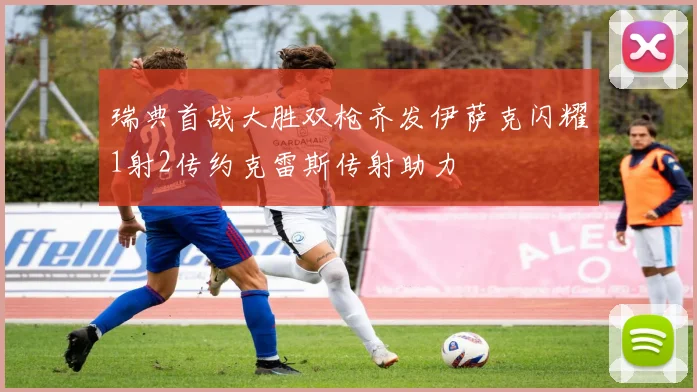 瑞典首战大胜双枪齐发伊萨克闪耀1射2传约克雷斯传射助力